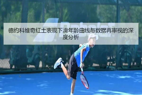 德约科维奇红土表现下滑年龄曲线与数据再审视的深度分析