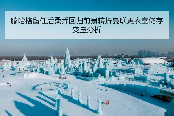 滕哈格留任后桑乔回归前景转折曼联更衣室仍存变量分析