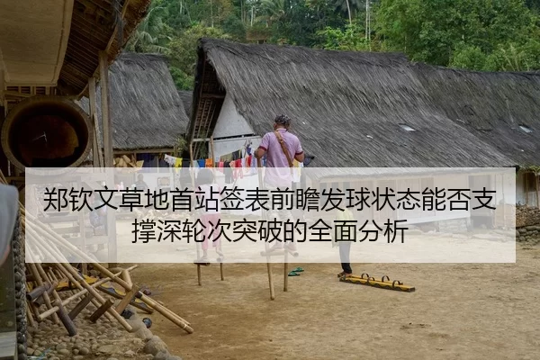 郑钦文草地首站签表前瞻发球状态能否支撑深轮次突破的全面分析