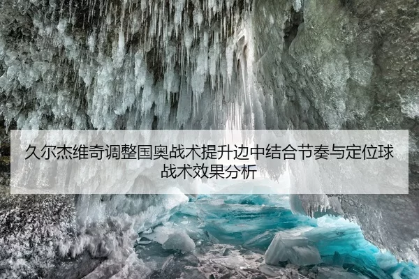 久尔杰维奇调整国奥战术提升边中结合节奏与定位球战术效果分析