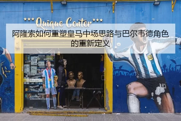 阿隆索如何重塑皇马中场思路与巴尔韦德角色的重新定义