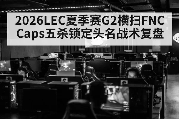 2026LEC夏季赛G2横扫FNC Caps五杀锁定头名战术复盘