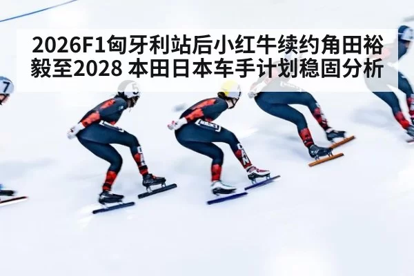 2026F1匈牙利站后小红牛续约角田裕毅至2028 本田日本车手计划稳固分析