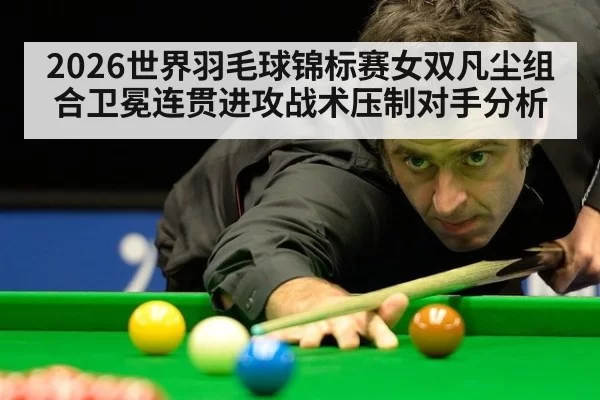 2026世界羽毛球锦标赛女双凡尘组合卫冕连贯进攻战术压制对手分析