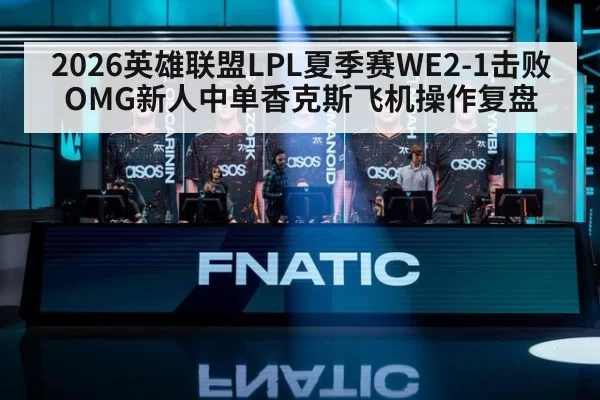 2026英雄联盟LPL夏季赛WE2-1击败OMG新人中单香克斯飞机操作复盘