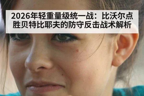 2026年轻重量级统一战：比沃尔点胜贝特比耶夫的防守反击战术解析