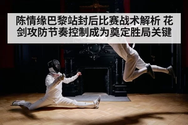 陈情缘巴黎站封后比赛战术解析 花剑攻防节奏控制成为奠定胜局关键