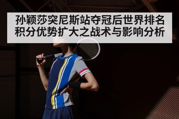 孙颖莎突尼斯站夺冠后世界排名积分优势扩大之战术与影响分析