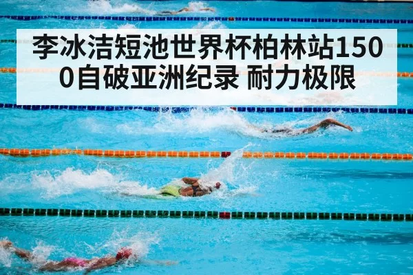 李冰洁短池世界杯柏林站1500自破亚洲纪录 耐力极限
