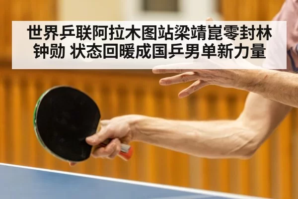 世界乒联阿拉木图站梁靖崑零封林钟勋 状态回暖成国乒男单新力量
