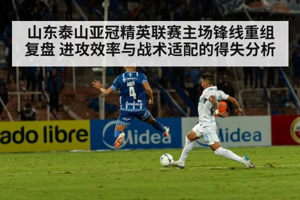 山东泰山亚冠精英联赛主场锋线重组复盘 进攻效率与战术适配的得失分析