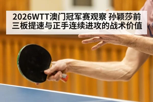 2026WTT澳门冠军赛观察 孙颖莎前三板提速与正手连续进攻的战术价值